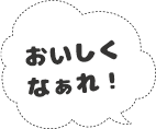 おいしくなぁれ!